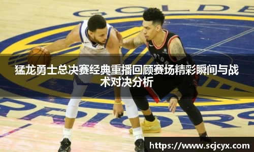 猛龙勇士总决赛经典重播回顾赛场精彩瞬间与战术对决分析