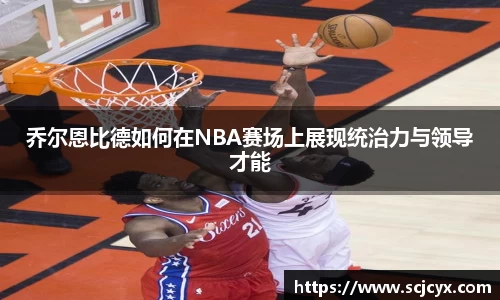 乔尔恩比德如何在NBA赛场上展现统治力与领导才能